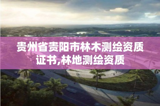 貴州省貴陽市林木測繪資質(zhì)證書,林地測繪資質(zhì)