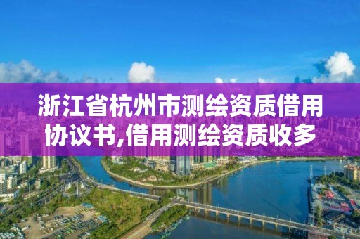 浙江省杭州市測繪資質(zhì)借用協(xié)議書,借用測繪資質(zhì)收多少管理費(fèi)