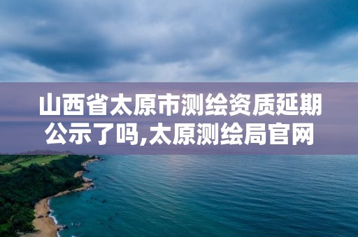 山西省太原市測繪資質延期公示了嗎,太原測繪局官網