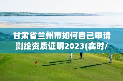 甘肅省蘭州市如何自己申請測繪資質證明2023(實時/更新中)