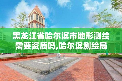 黑龍江省哈爾濱市地形測繪需要資質嗎,哈爾濱測繪局怎么樣