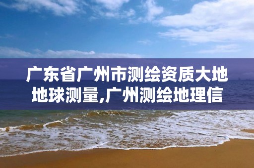 廣東省廣州市測(cè)繪資質(zhì)大地地球測(cè)量,廣州測(cè)繪地理信息協(xié)會(huì)