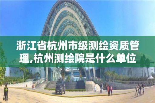 浙江省杭州市級測繪資質管理,杭州測繪院是什么單位。