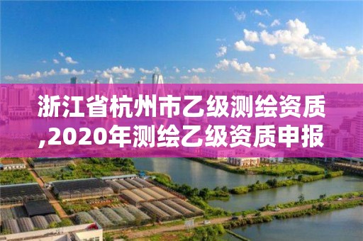 浙江省杭州市乙級測繪資質,2020年測繪乙級資質申報條件