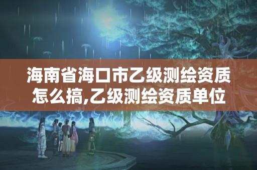 海南省海口市乙級測繪資質(zhì)怎么搞,乙級測繪資質(zhì)單位名錄。