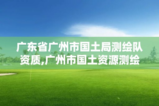 廣東省廣州市國(guó)土局測(cè)繪隊(duì)資質(zhì),廣州市國(guó)土資源測(cè)繪院。