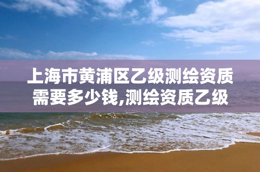 上海市黃浦區乙級測繪資質需要多少錢,測繪資質乙級申請需要什么條件。