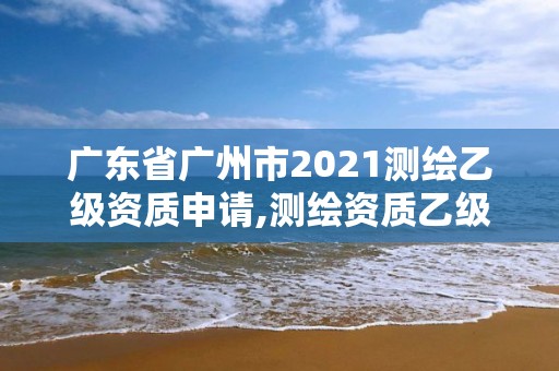 廣東省廣州市2021測繪乙級資質申請,測繪資質乙級申請需要什么條件