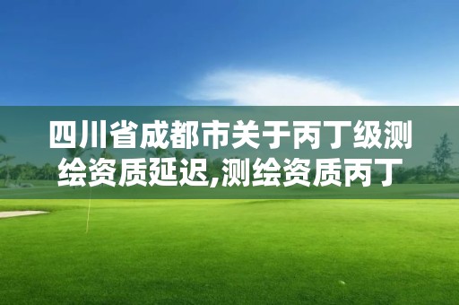 四川省成都市關于丙丁級測繪資質延遲,測繪資質丙丁級取消時間