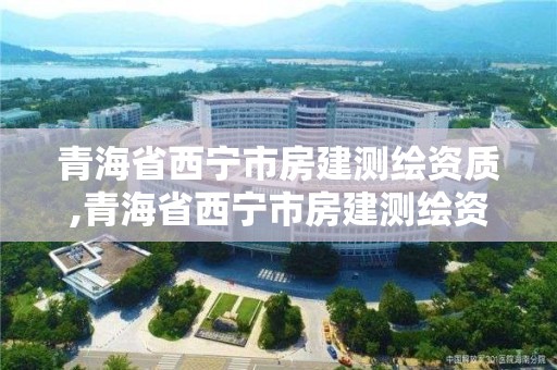 青海省西寧市房建測繪資質,青海省西寧市房建測繪資質公示