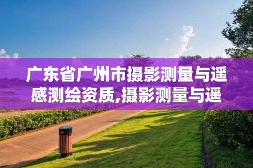 廣東省廣州市攝影測量與遙感測繪資質(zhì),攝影測量與遙感甲級資質(zhì)