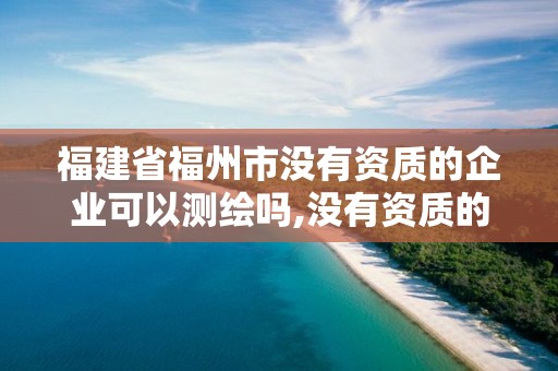 福建省福州市沒有資質的企業可以測繪嗎,沒有資質的測繪公司怎么開票。