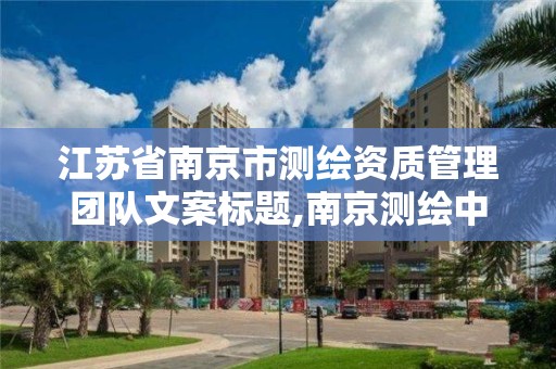 江蘇省南京市測繪資質管理團隊文案標題,南京測繪中標