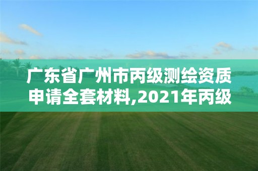 廣東省廣州市丙級測繪資質申請全套材料,2021年丙級測繪資質申請需要什么條件