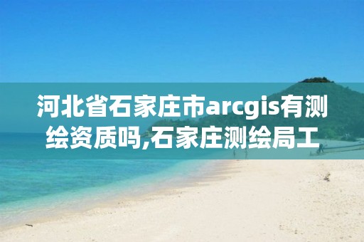 河北省石家莊市arcgis有測繪資質嗎,石家莊測繪局工資怎么樣