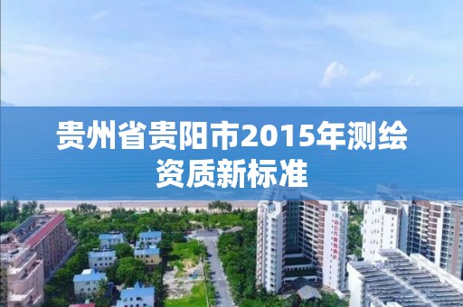 貴州省貴陽市2015年測繪資質新標準