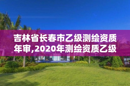 吉林省長春市乙級測繪資質年審,2020年測繪資質乙級需要什么條件