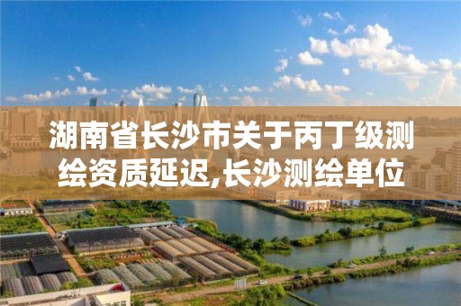 湖南省長沙市關(guān)于丙丁級測繪資質(zhì)延遲,長沙測繪單位