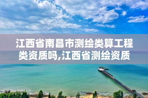 江西省南昌市測繪類算工程類資質嗎,江西省測繪資質單位公示名單。