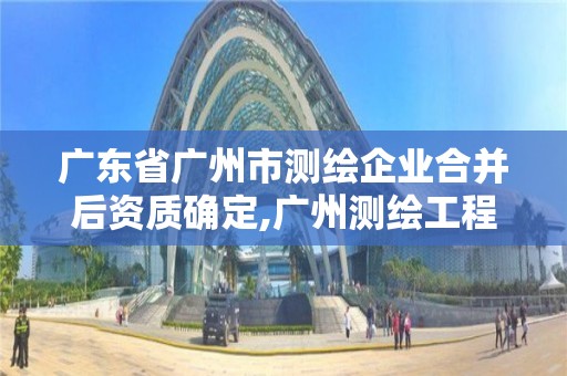 廣東省廣州市測繪企業合并后資質確定,廣州測繪工程公司