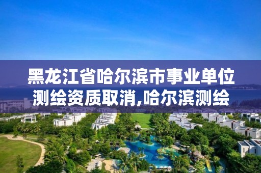 黑龍江省哈爾濱市事業單位測繪資質取消,哈爾濱測繪局工資怎么樣