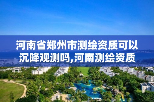 河南省鄭州市測繪資質可以沉降觀測嗎,河南測繪資質單位查詢