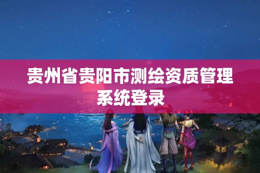 貴州省貴陽市測繪資質管理系統登錄