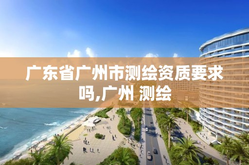 廣東省廣州市測繪資質要求嗎,廣州 測繪