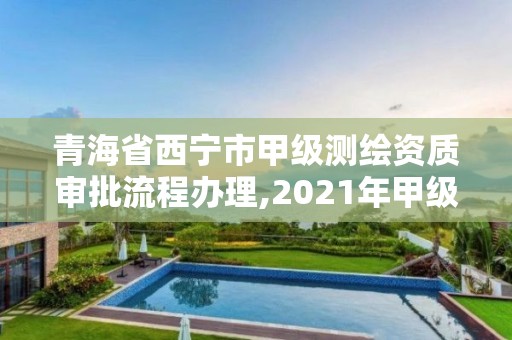 青海省西寧市甲級測繪資質審批流程辦理,2021年甲級測繪資質