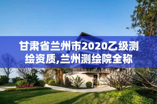 甘肅省蘭州市2020乙級測繪資質,蘭州測繪院全稱