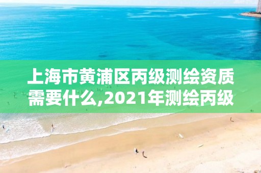 上海市黃浦區丙級測繪資質需要什么,2021年測繪丙級資質申報條件