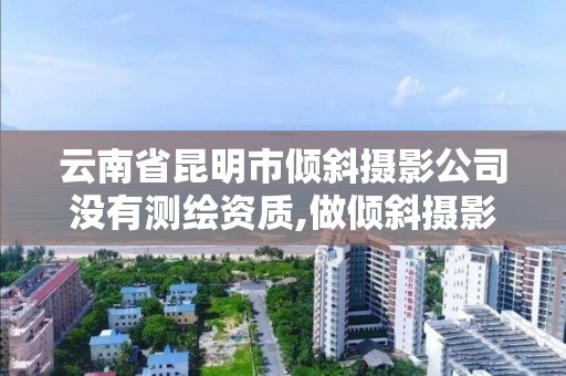 云南省昆明市傾斜攝影公司沒有測繪資質,做傾斜攝影開什么公司