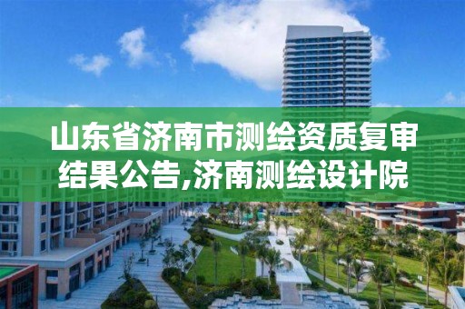 山東省濟南市測繪資質復審結果公告,濟南測繪設計院