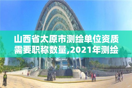 山西省太原市測繪單位資質(zhì)需要職稱數(shù)量,2021年測繪資質(zhì)人員要求。