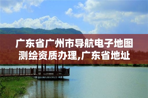 廣東省廣州市導航電子地圖測繪資質辦理,廣東省地址測繪院