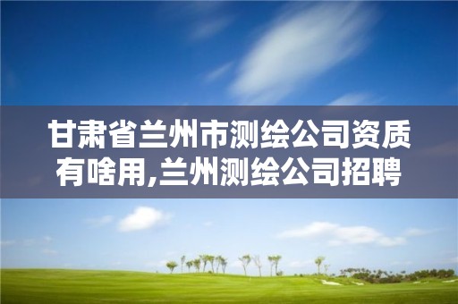 甘肅省蘭州市測繪公司資質有啥用,蘭州測繪公司招聘信息