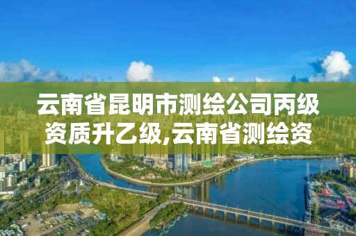 云南省昆明市測繪公司丙級資質升乙級,云南省測繪資質證書延期公告