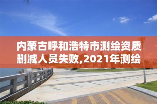 內(nèi)蒙古呼和浩特市測(cè)繪資質(zhì)刪減人員失敗,2021年測(cè)繪資質(zhì)管理辦法。