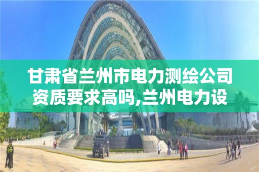 甘肅省蘭州市電力測繪公司資質要求高嗎,蘭州電力設計公司。