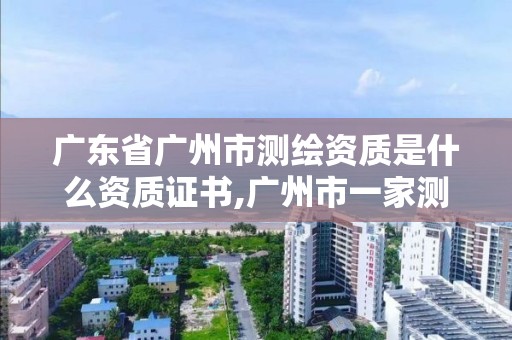 廣東省廣州市測繪資質是什么資質證書,廣州市一家測繪資質單位