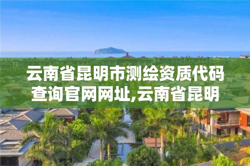 云南省昆明市測繪資質(zhì)代碼查詢官網(wǎng)網(wǎng)址,云南省昆明市測繪資質(zhì)代碼查詢官網(wǎng)網(wǎng)址。