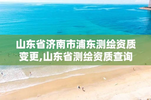 山東省濟南市浦東測繪資質(zhì)變更,山東省測繪資質(zhì)查詢