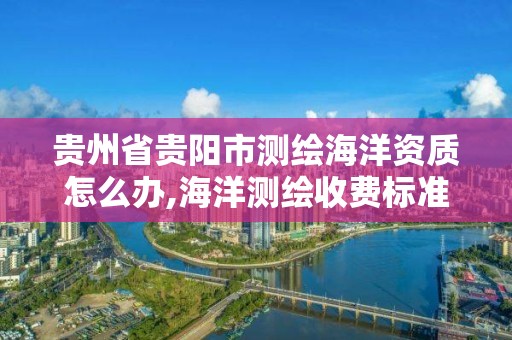 貴州省貴陽市測繪海洋資質怎么辦,海洋測繪收費標準