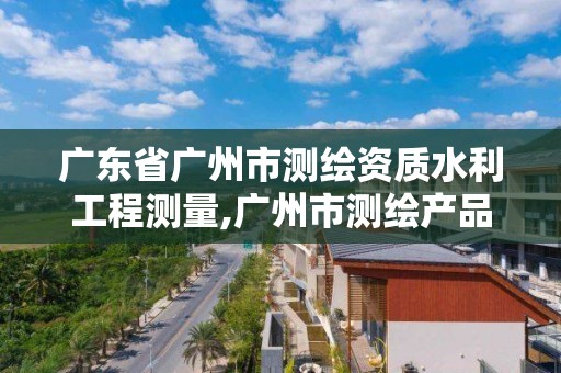 廣東省廣州市測繪資質水利工程測量,廣州市測繪產品質量檢驗中心