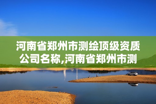 河南省鄭州市測繪頂級資質公司名稱,河南省鄭州市測繪頂級資質公司名稱是什么。