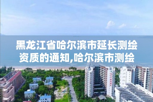 黑龍江省哈爾濱市延長測繪資質的通知,哈爾濱市測繪公司