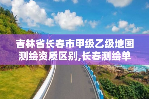 吉林省長春市甲級乙級地圖測繪資質區別,長春測繪單位