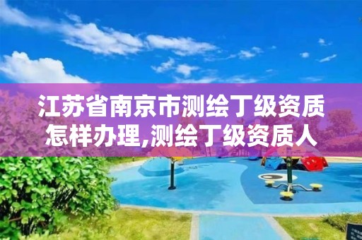 江蘇省南京市測繪丁級資質怎樣辦理,測繪丁級資質人員條件