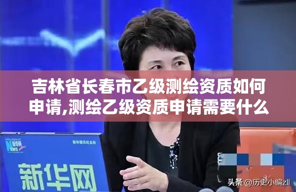 吉林省長春市乙級測繪資質如何申請,測繪乙級資質申請需要什么條件