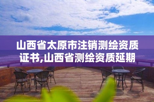 山西省太原市注銷測繪資質證書,山西省測繪資質延期公告